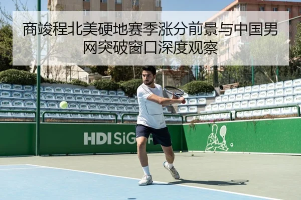 商竣程北美硬地赛季涨分前景与中国男网突破窗口深度观察