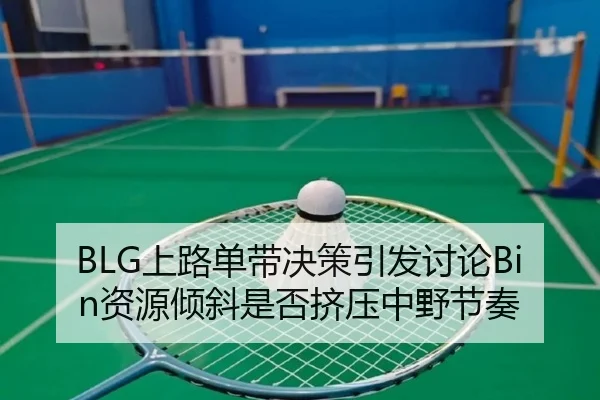 BLG上路单带决策引发讨论Bin资源倾斜是否挤压中野节奏